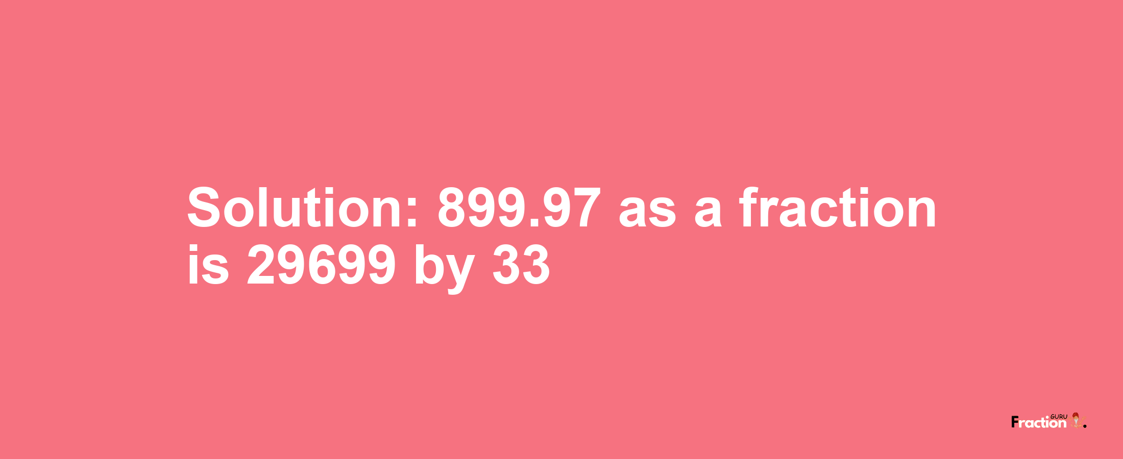 Solution:899.97 as a fraction is 29699/33